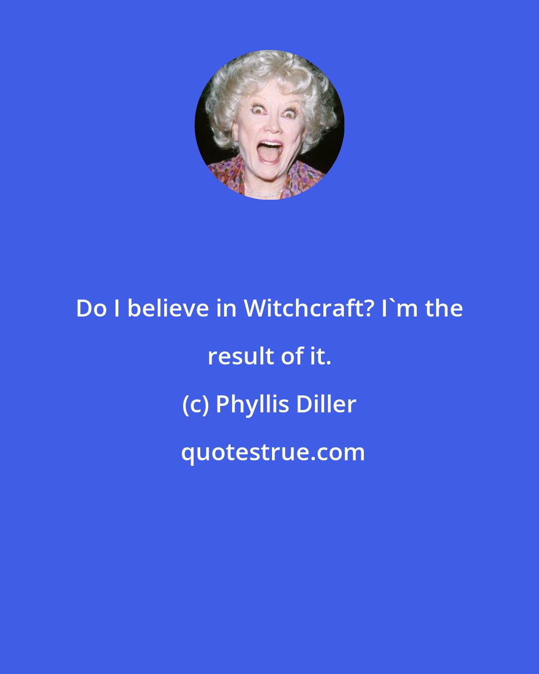 Phyllis Diller: Do I believe in Witchcraft? I'm the result of it.