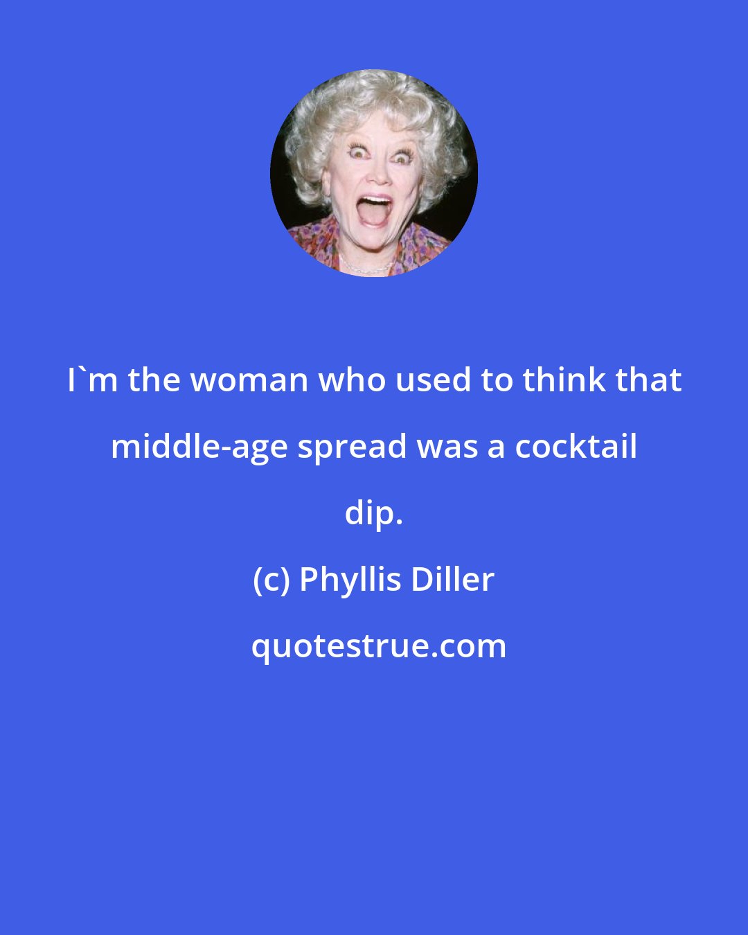 Phyllis Diller: I'm the woman who used to think that middle-age spread was a cocktail dip.