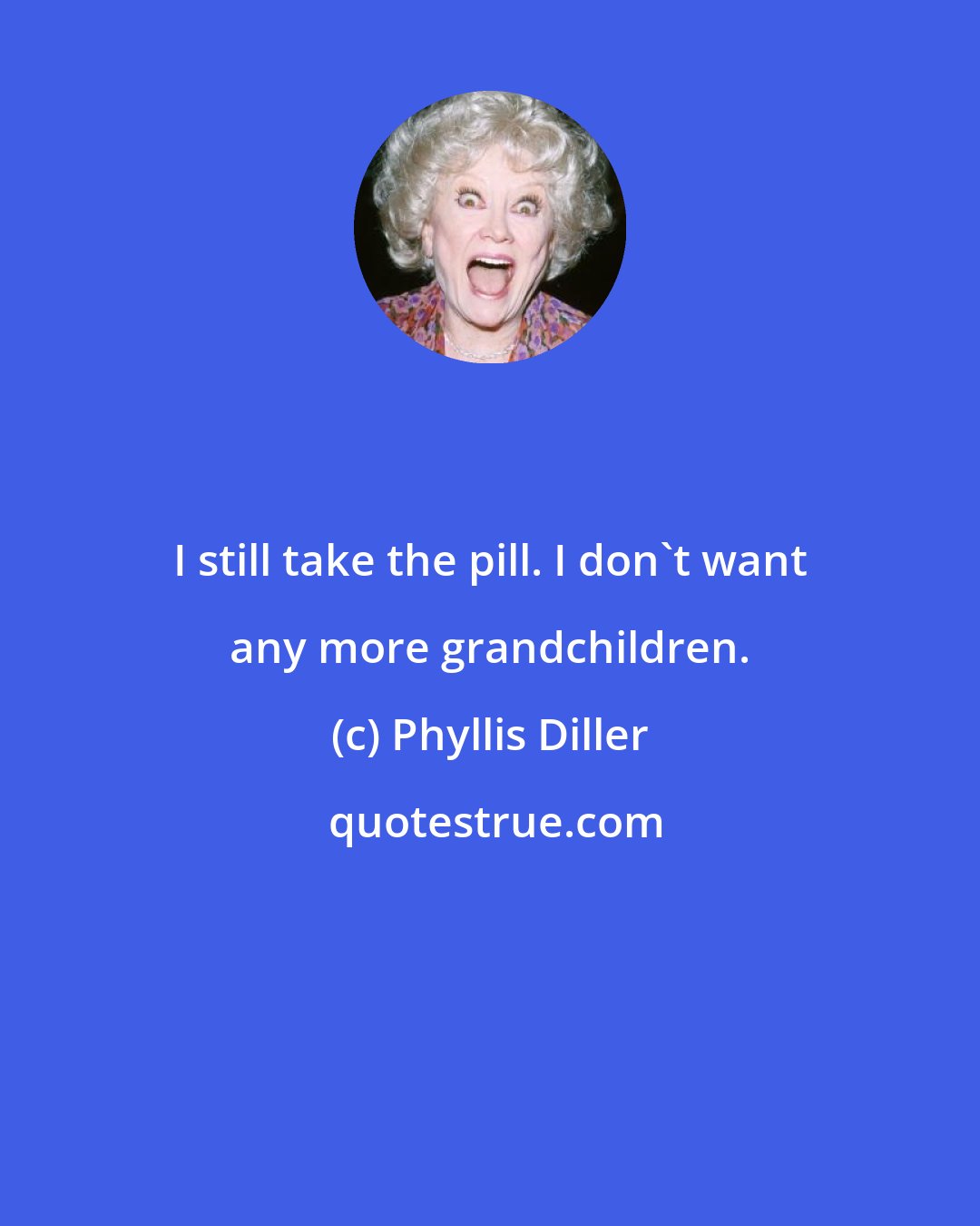 Phyllis Diller: I still take the pill. I don't want any more grandchildren.