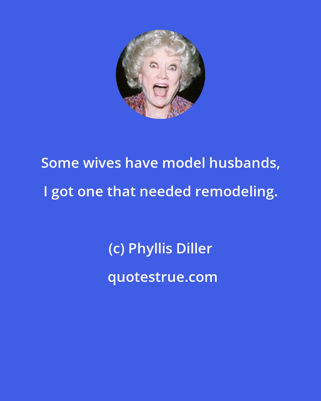 Phyllis Diller: Some wives have model husbands, I got one that needed remodeling.