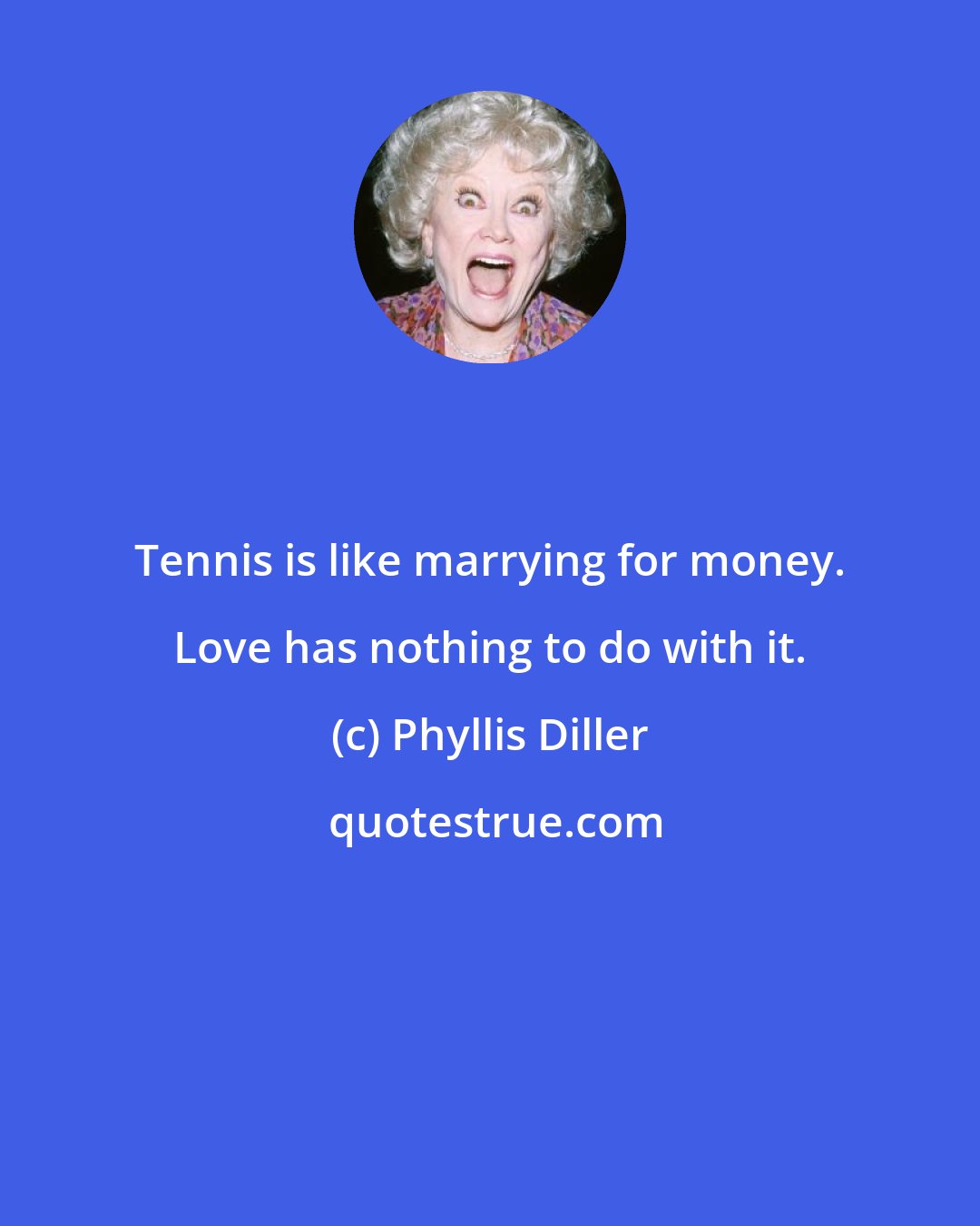 Phyllis Diller: Tennis is like marrying for money. Love has nothing to do with it.