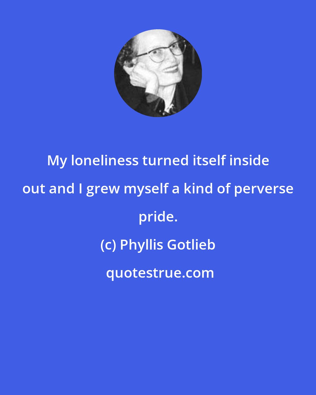 Phyllis Gotlieb: My loneliness turned itself inside out and I grew myself a kind of perverse pride.