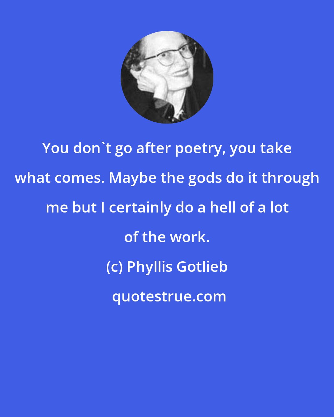 Phyllis Gotlieb: You don't go after poetry, you take what comes. Maybe the gods do it through me but I certainly do a hell of a lot of the work.
