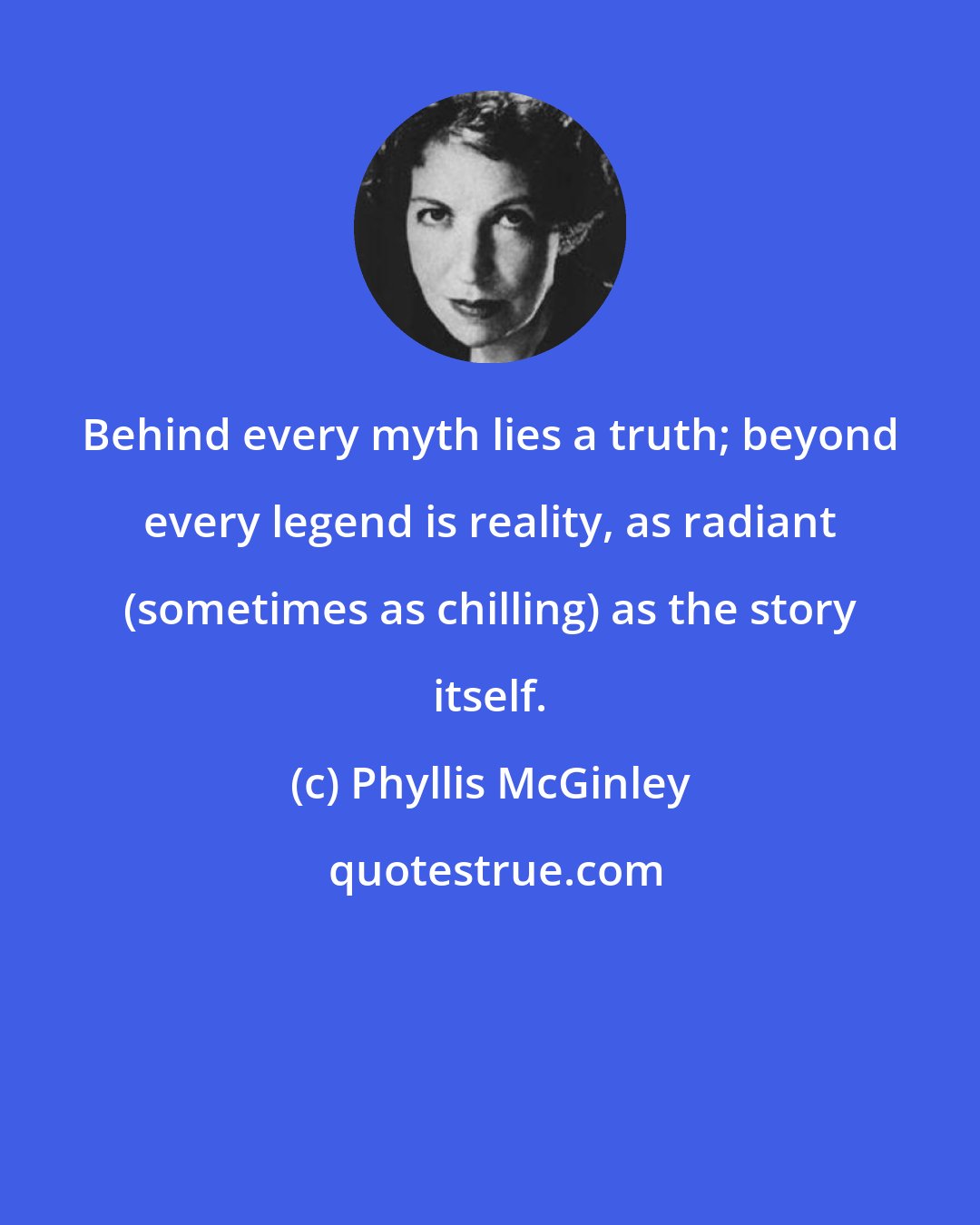 Phyllis McGinley: Behind every myth lies a truth; beyond every legend is reality, as radiant (sometimes as chilling) as the story itself.