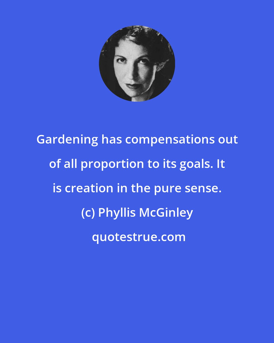 Phyllis McGinley: Gardening has compensations out of all proportion to its goals. It is creation in the pure sense.