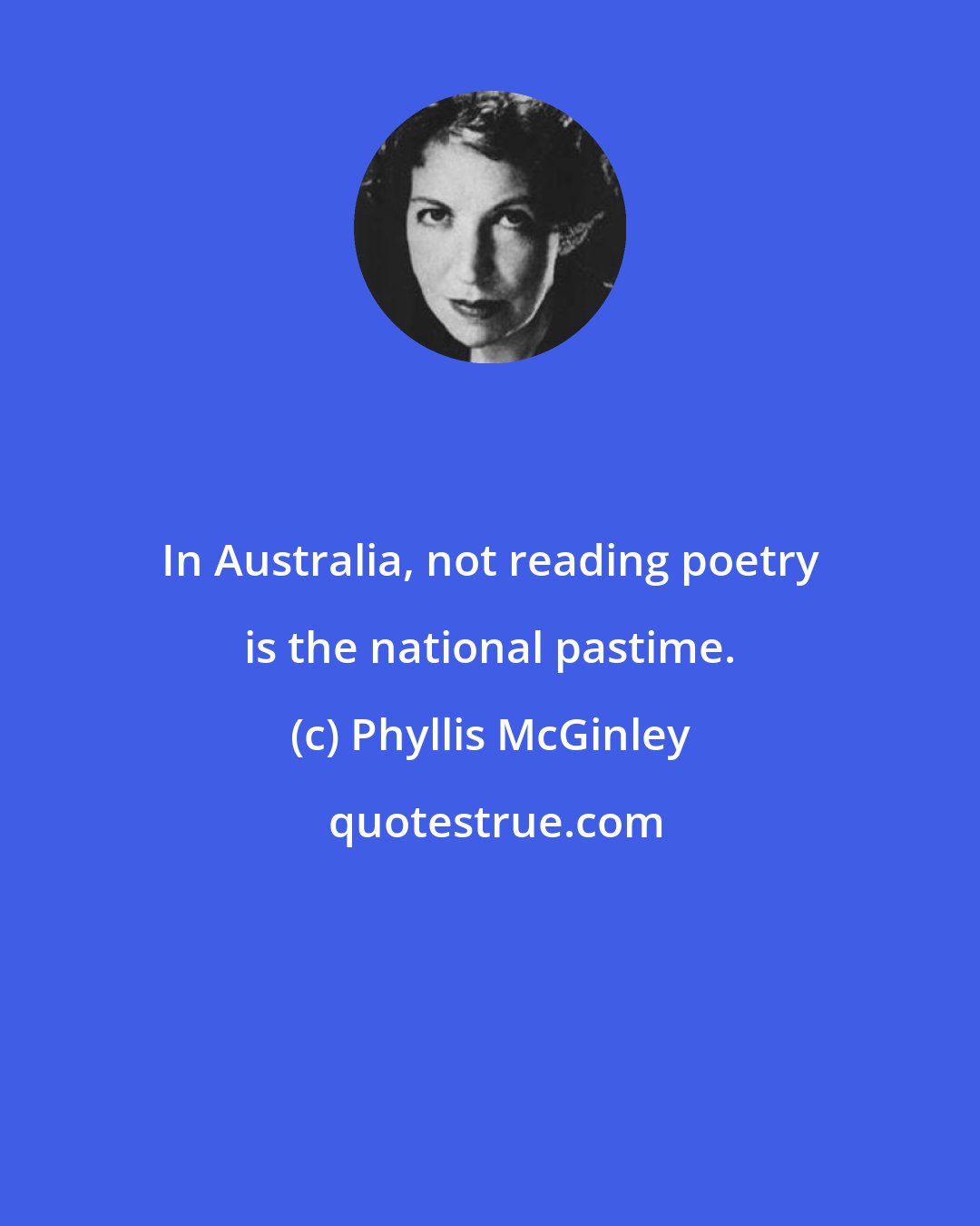 Phyllis McGinley: In Australia, not reading poetry is the national pastime.