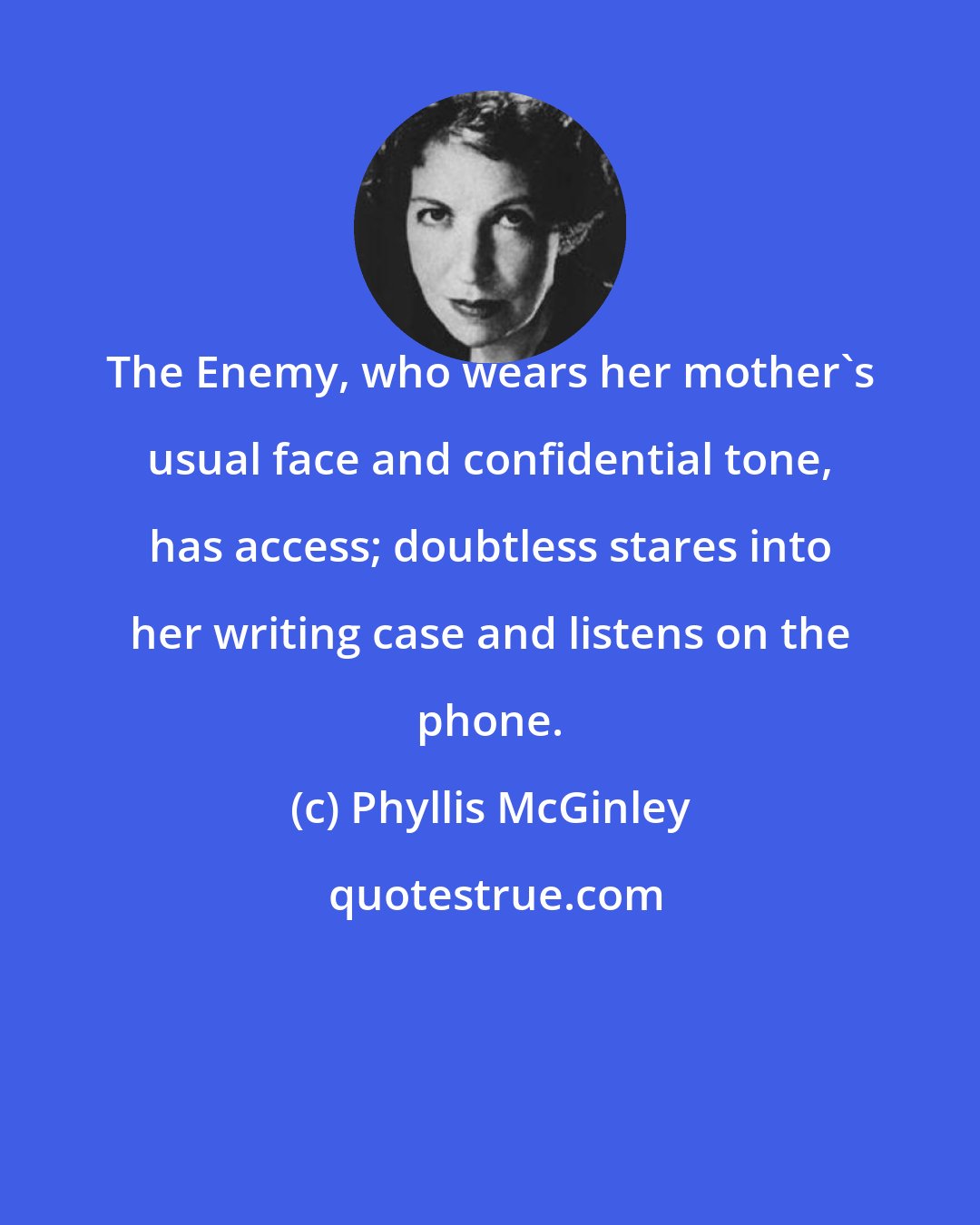 Phyllis McGinley: The Enemy, who wears her mother's usual face and confidential tone, has access; doubtless stares into her writing case and listens on the phone.