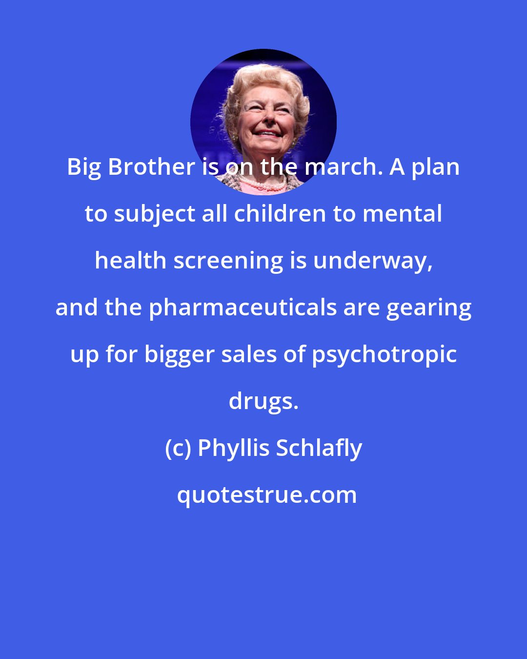 Phyllis Schlafly: Big Brother is on the march. A plan to subject all children to mental health screening is underway, and the pharmaceuticals are gearing up for bigger sales of psychotropic drugs.