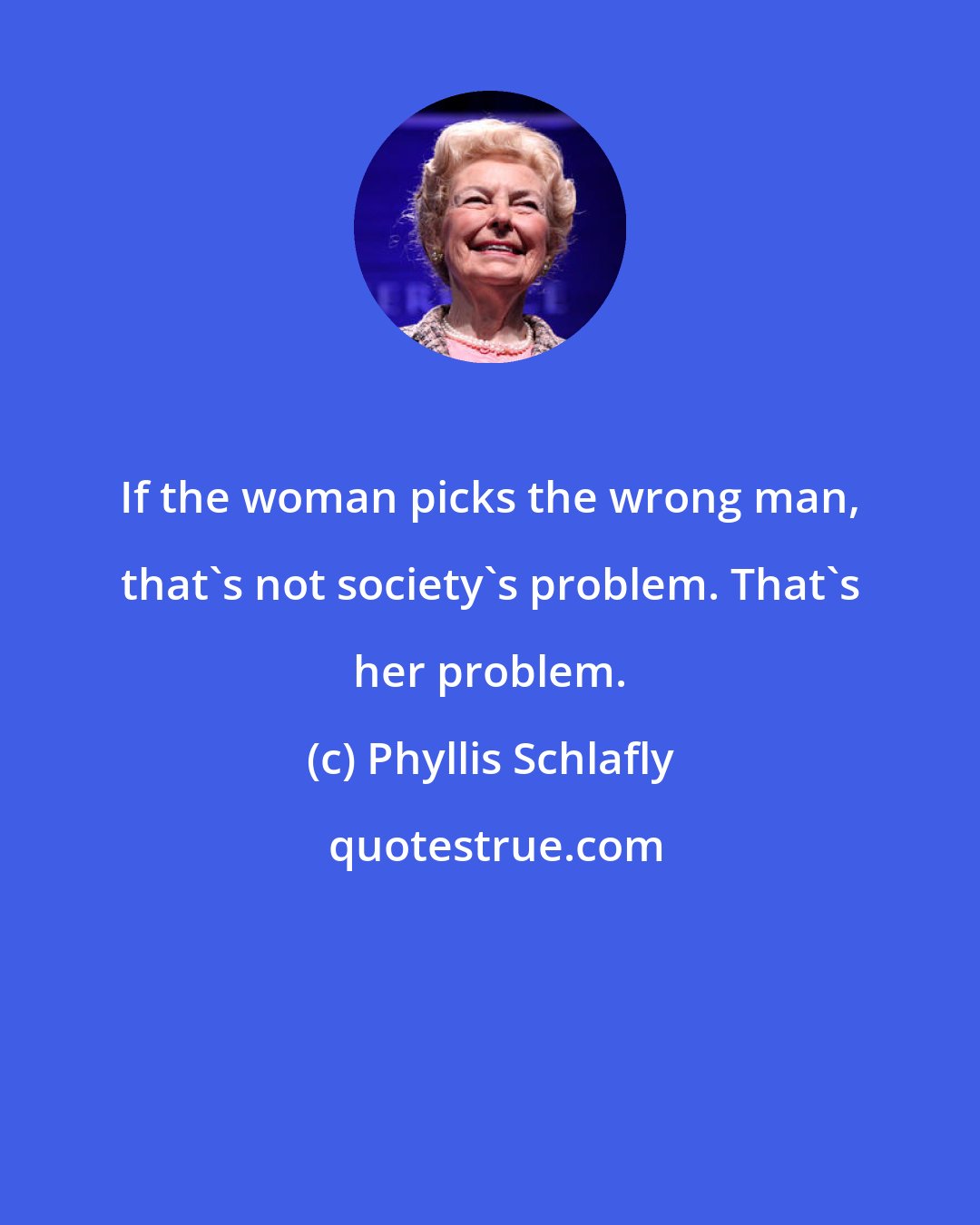 Phyllis Schlafly: If the woman picks the wrong man, that's not society's problem. That's her problem.