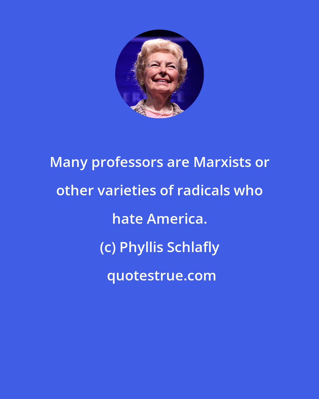 Phyllis Schlafly: Many professors are Marxists or other varieties of radicals who hate America.