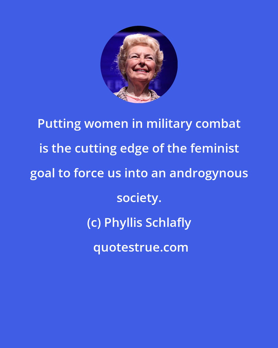 Phyllis Schlafly: Putting women in military combat is the cutting edge of the feminist goal to force us into an androgynous society.