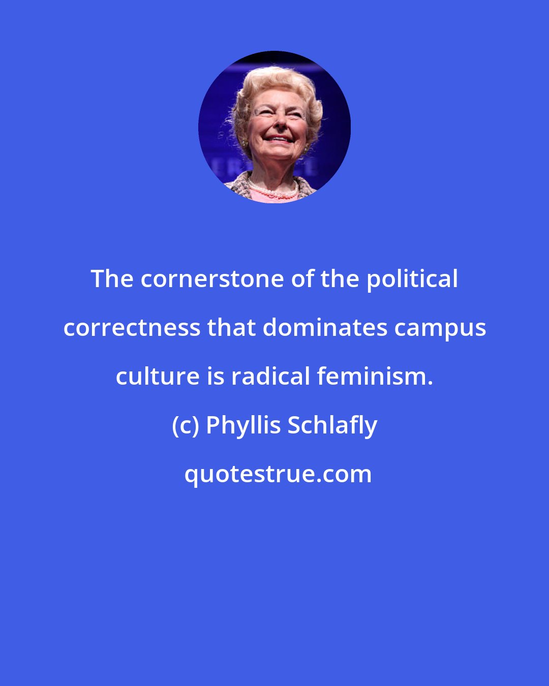 Phyllis Schlafly: The cornerstone of the political correctness that dominates campus culture is radical feminism.