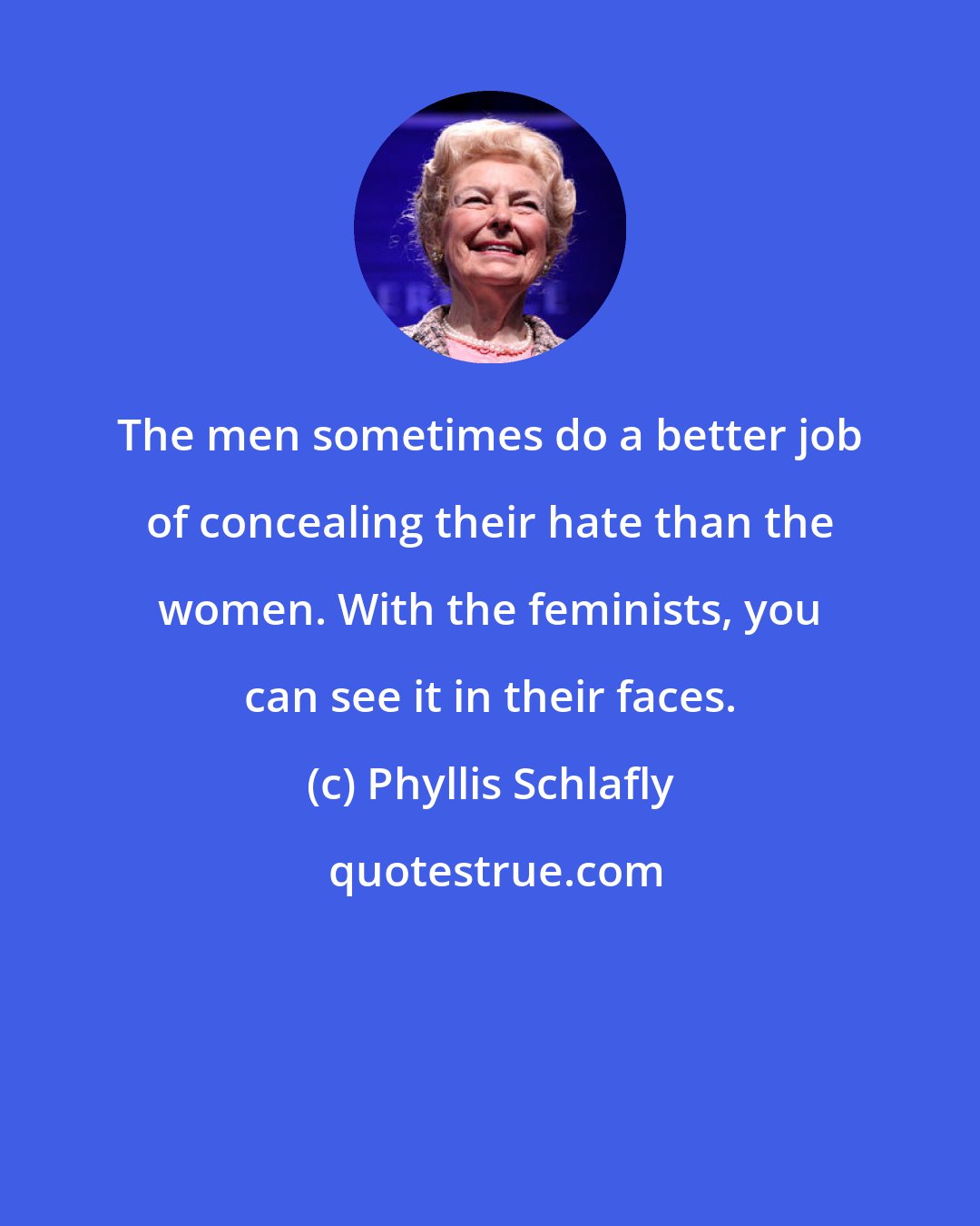 Phyllis Schlafly: The men sometimes do a better job of concealing their hate than the women. With the feminists, you can see it in their faces.