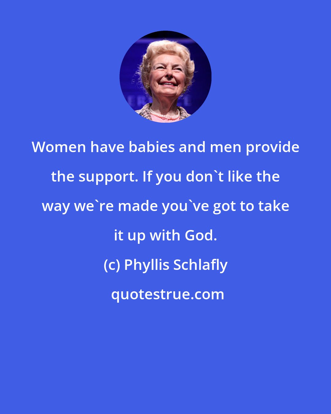 Phyllis Schlafly: Women have babies and men provide the support. If you don't like the way we're made you've got to take it up with God.