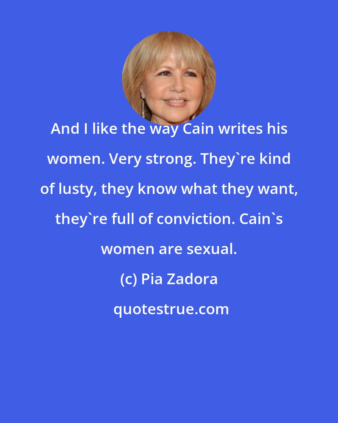 Pia Zadora: And I like the way Cain writes his women. Very strong. They're kind of lusty, they know what they want, they're full of conviction. Cain's women are sexual.