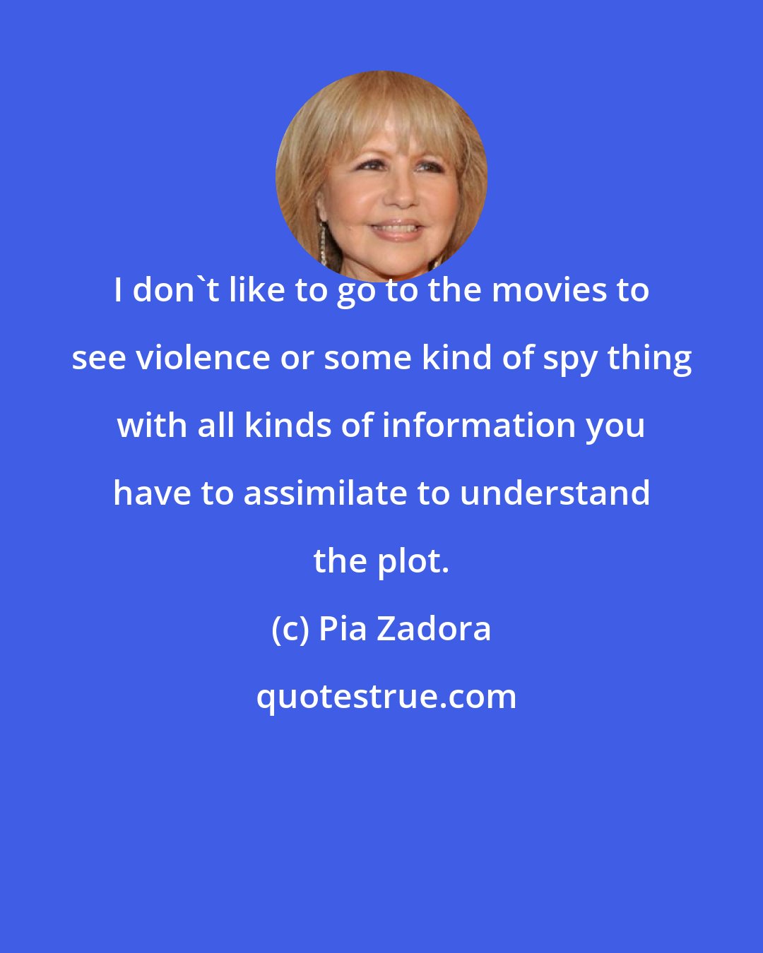 Pia Zadora: I don't like to go to the movies to see violence or some kind of spy thing with all kinds of information you have to assimilate to understand the plot.