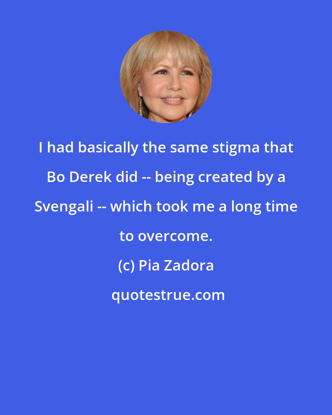 Pia Zadora: I had basically the same stigma that Bo Derek did -- being created by a Svengali -- which took me a long time to overcome.