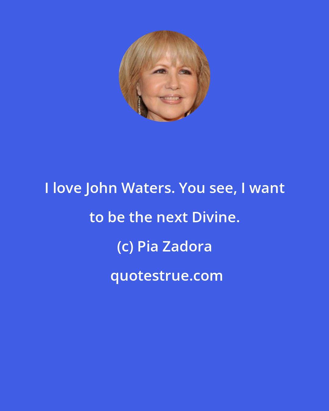 Pia Zadora: I love John Waters. You see, I want to be the next Divine.