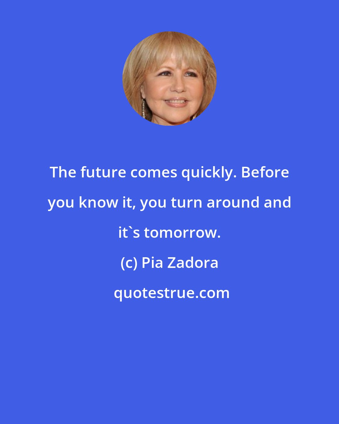 Pia Zadora: The future comes quickly. Before you know it, you turn around and it's tomorrow.