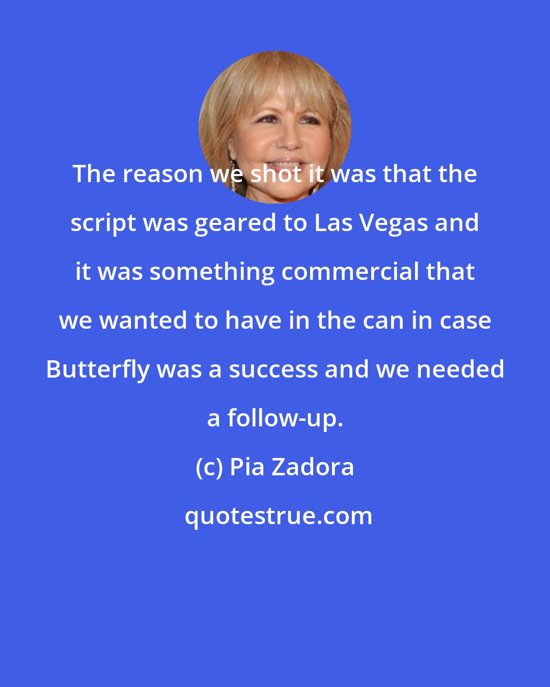 Pia Zadora: The reason we shot it was that the script was geared to Las Vegas and it was something commercial that we wanted to have in the can in case Butterfly was a success and we needed a follow-up.