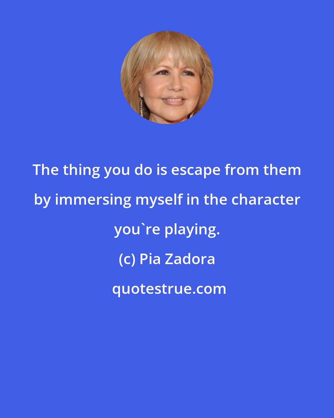 Pia Zadora: The thing you do is escape from them by immersing myself in the character you're playing.