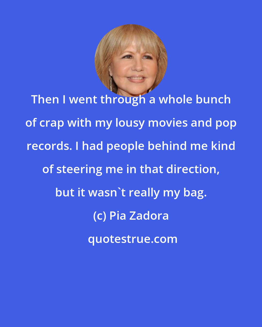 Pia Zadora: Then I went through a whole bunch of crap with my lousy movies and pop records. I had people behind me kind of steering me in that direction, but it wasn't really my bag.