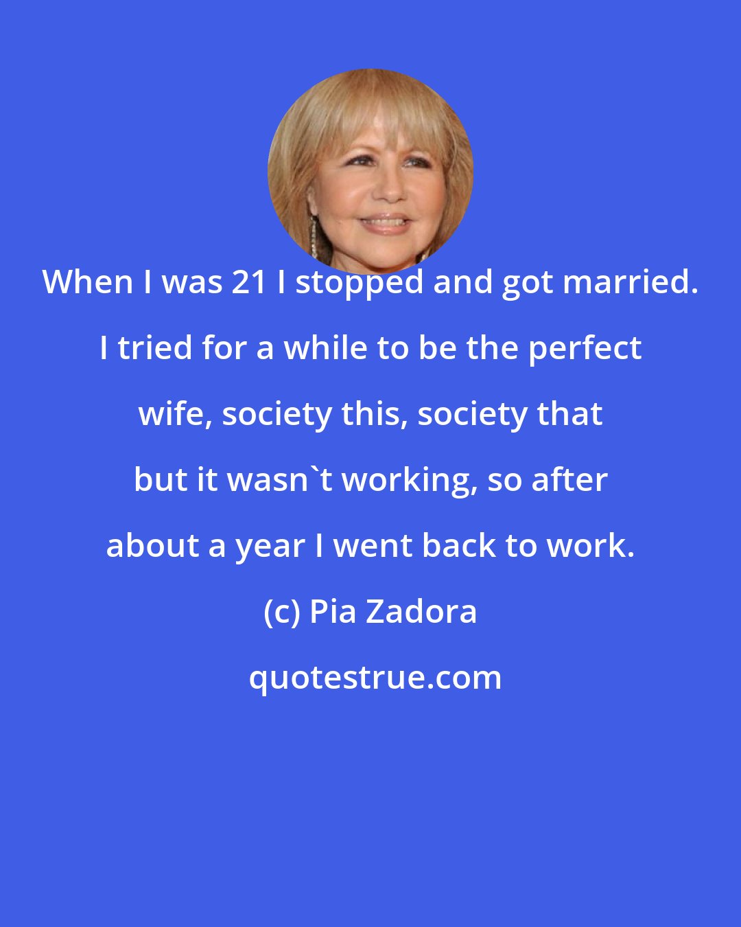 Pia Zadora: When I was 21 I stopped and got married. I tried for a while to be the perfect wife, society this, society that but it wasn't working, so after about a year I went back to work.