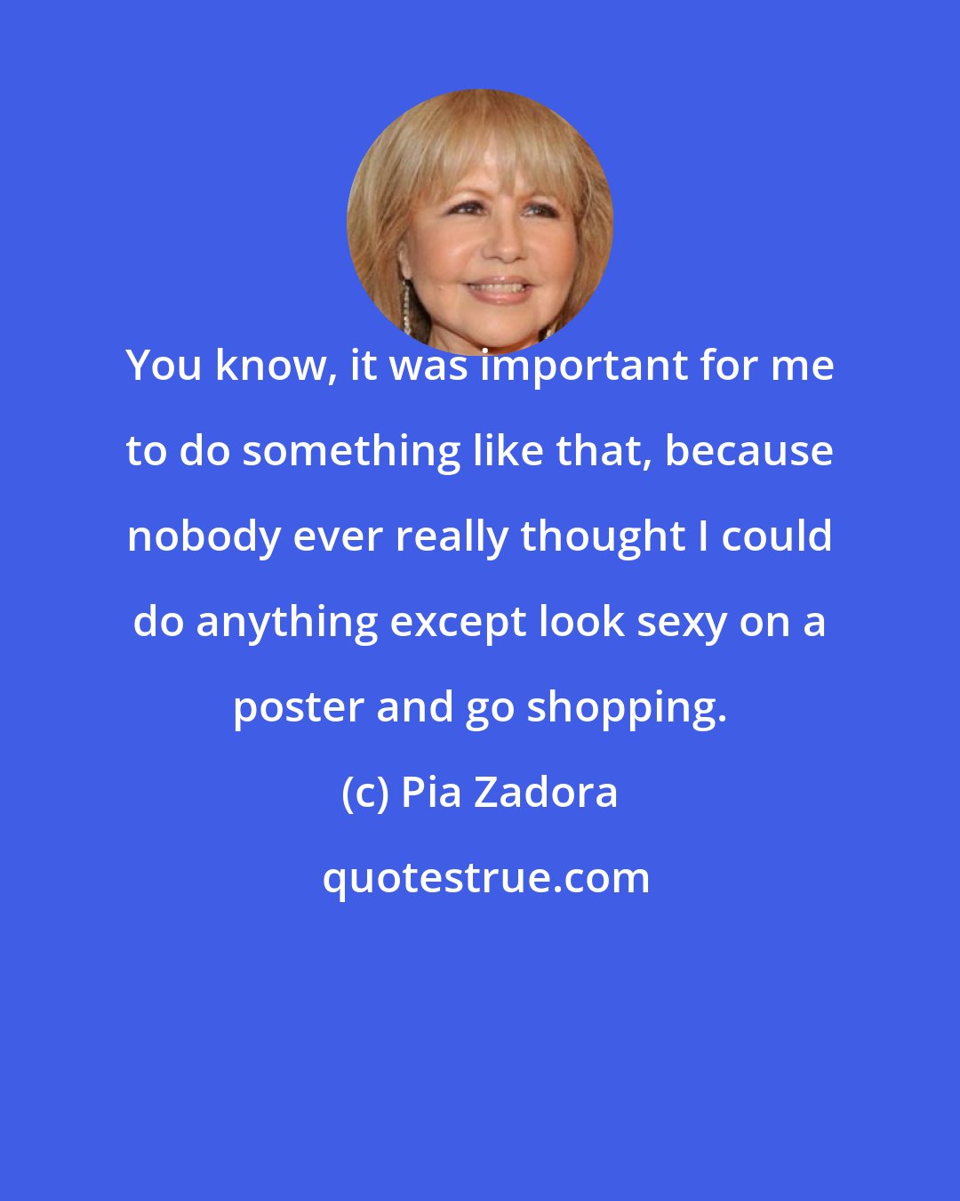 Pia Zadora: You know, it was important for me to do something like that, because nobody ever really thought I could do anything except look sexy on a poster and go shopping.