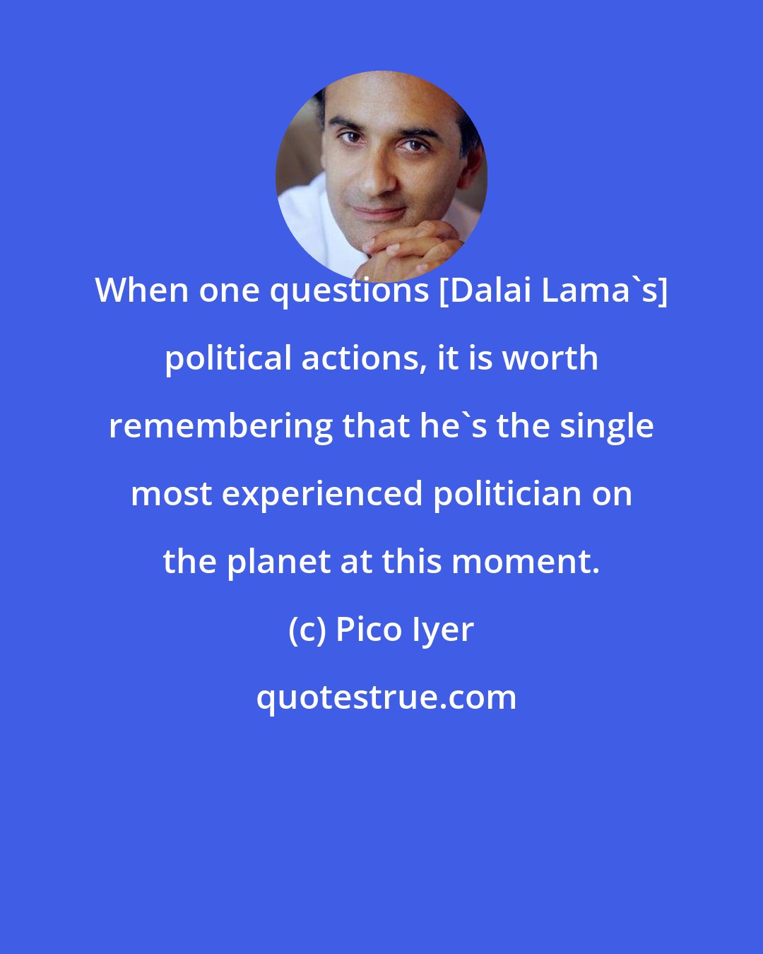 Pico Iyer: When one questions [Dalai Lama's] political actions, it is worth remembering that he's the single most experienced politician on the planet at this moment.
