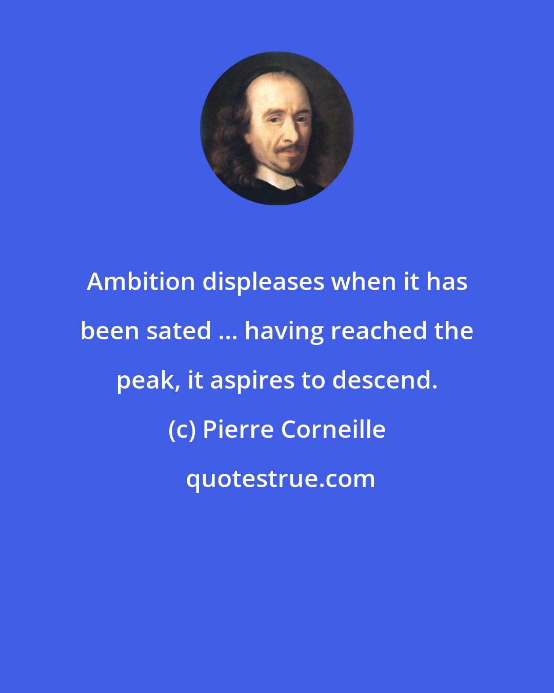 Pierre Corneille: Ambition displeases when it has been sated ... having reached the peak, it aspires to descend.