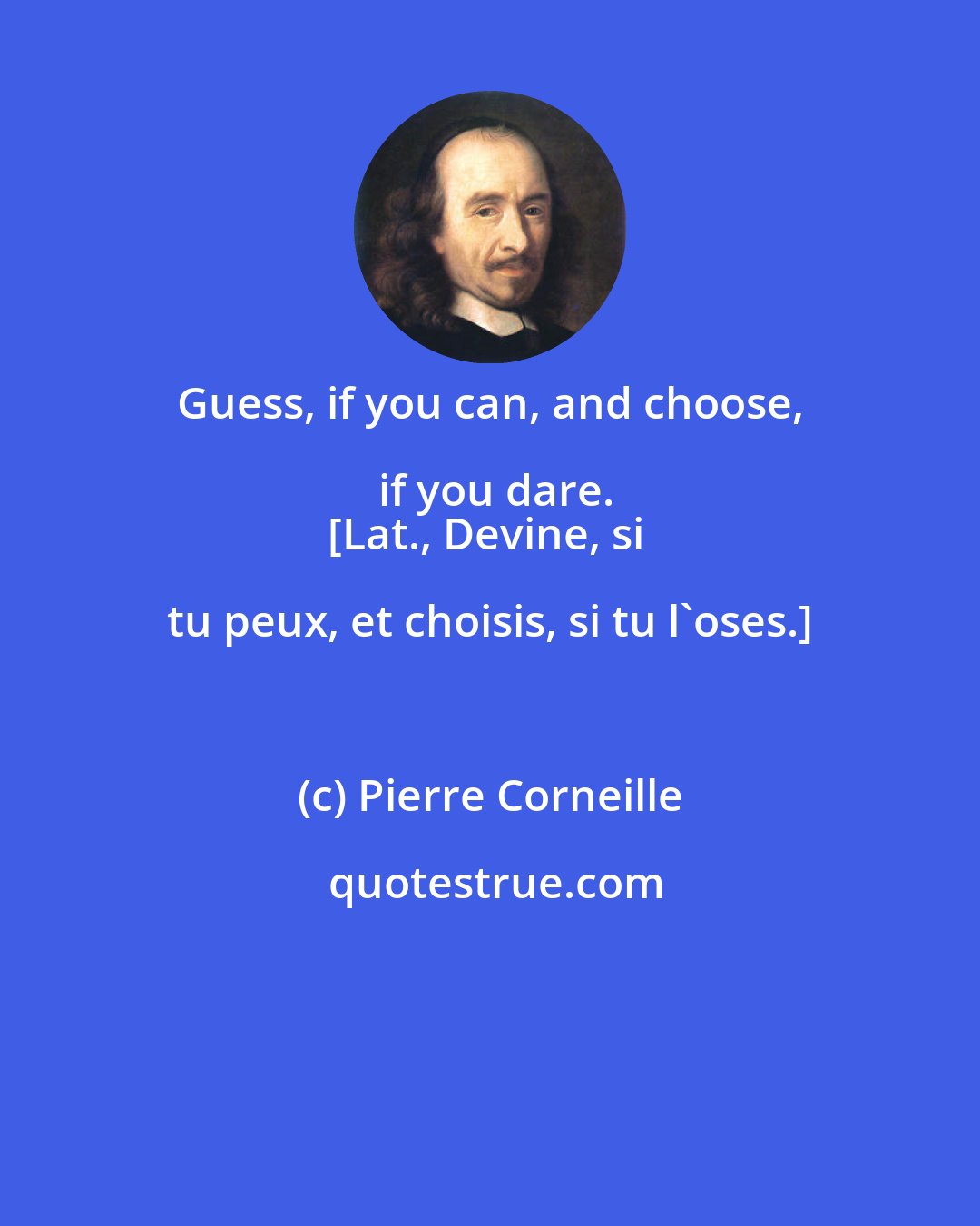 Pierre Corneille: Guess, if you can, and choose, if you dare.
[Lat., Devine, si tu peux, et choisis, si tu l'oses.]