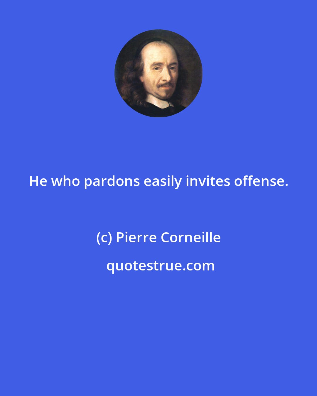 Pierre Corneille: He who pardons easily invites offense.