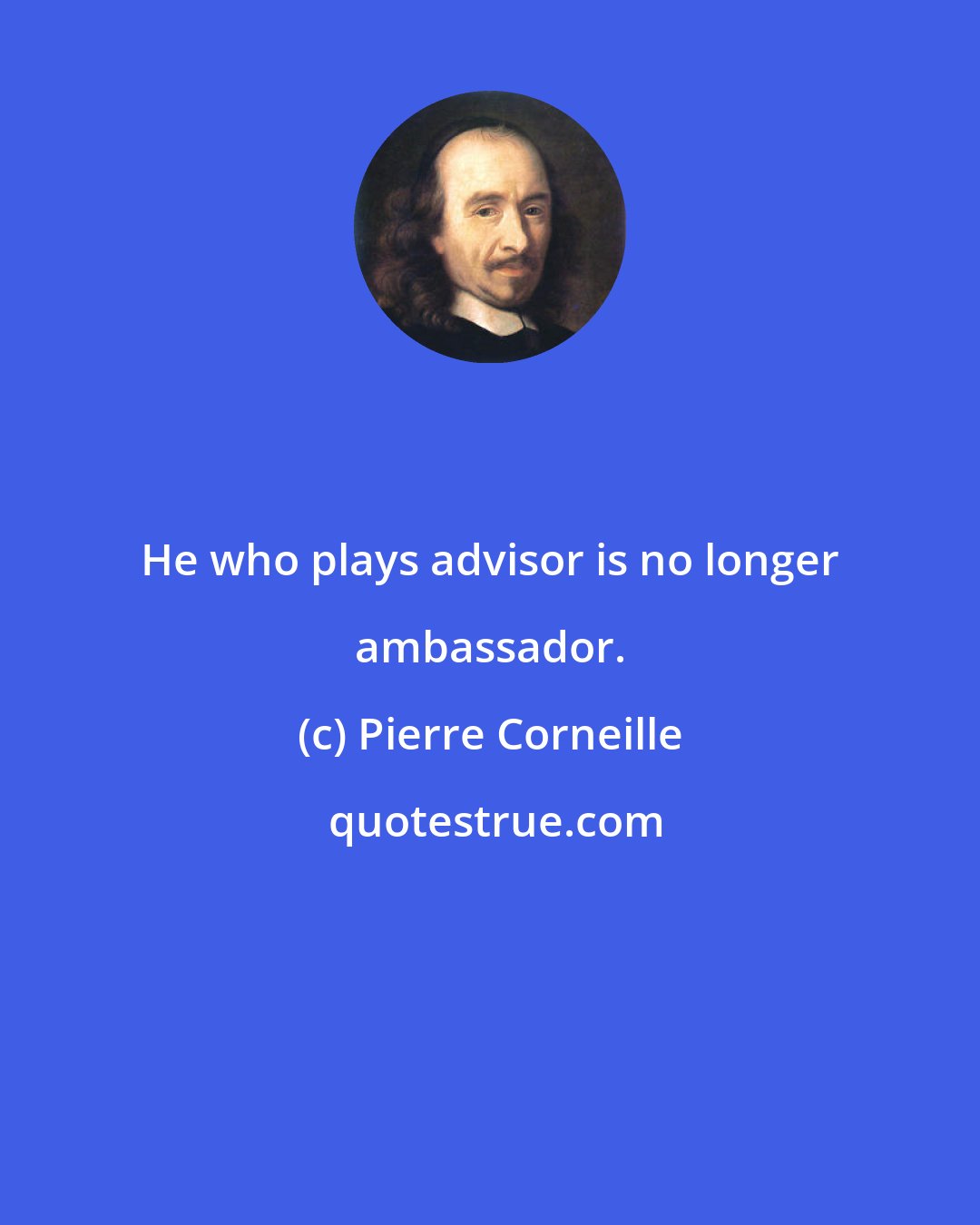 Pierre Corneille: He who plays advisor is no longer ambassador.