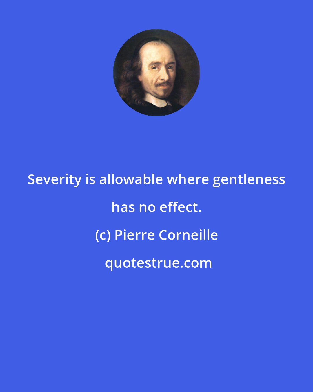 Pierre Corneille: Severity is allowable where gentleness has no effect.