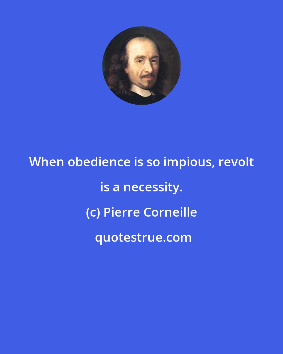 Pierre Corneille: When obedience is so impious, revolt is a necessity.