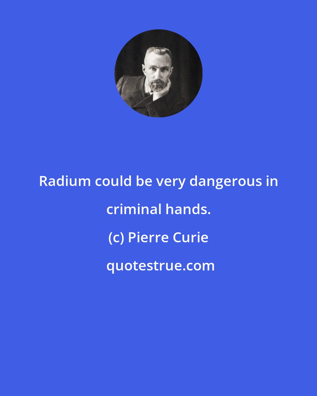 Pierre Curie: Radium could be very dangerous in criminal hands.