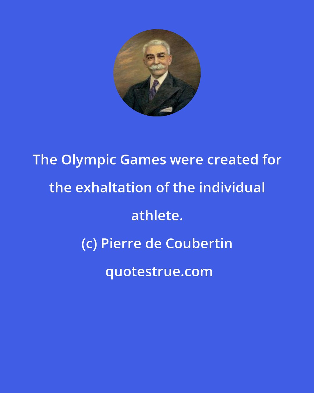 Pierre de Coubertin: The Olympic Games were created for the exhaltation of the individual athlete.