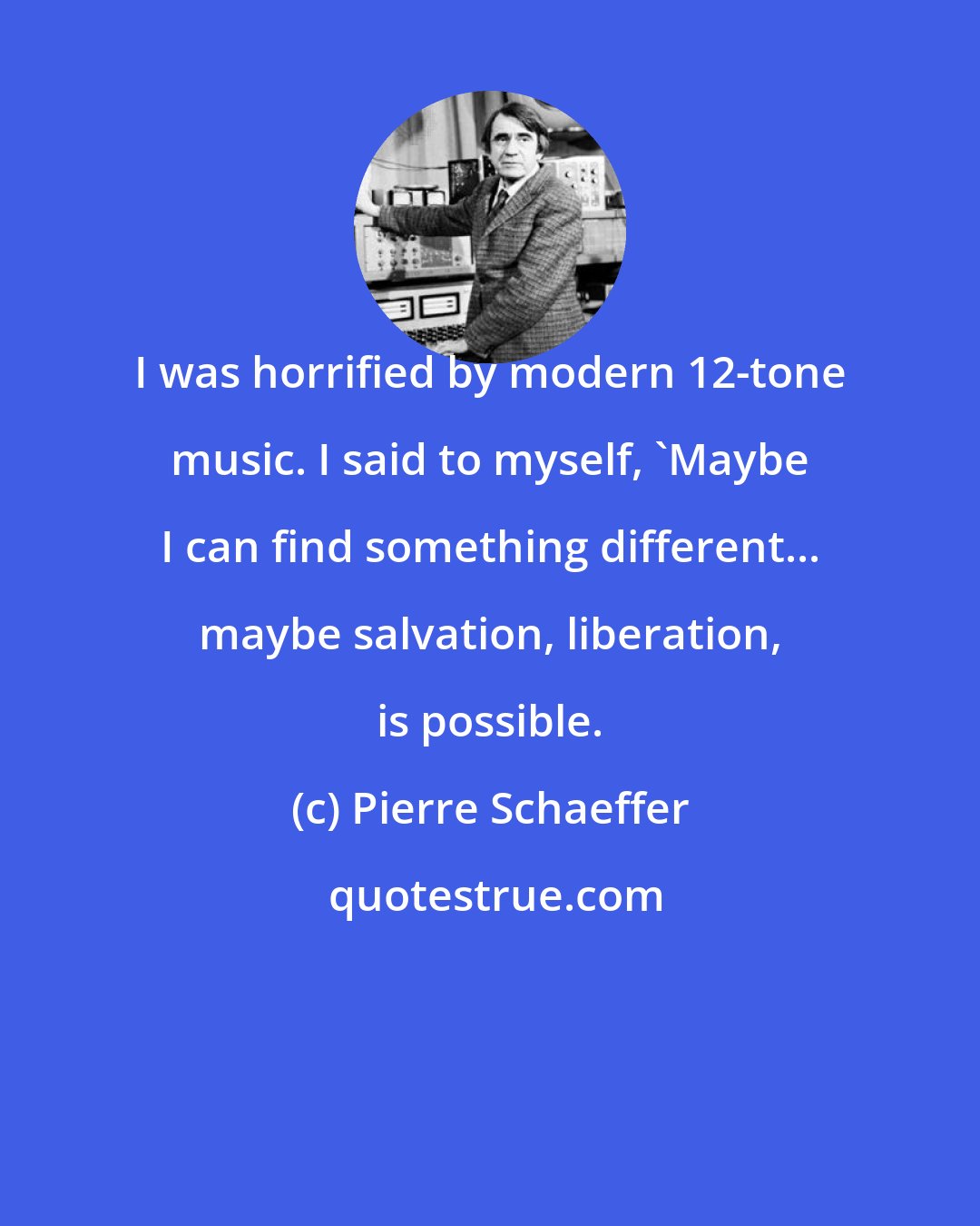 Pierre Schaeffer: I was horrified by modern 12-tone music. I said to myself, 'Maybe I can find something different... maybe salvation, liberation, is possible.