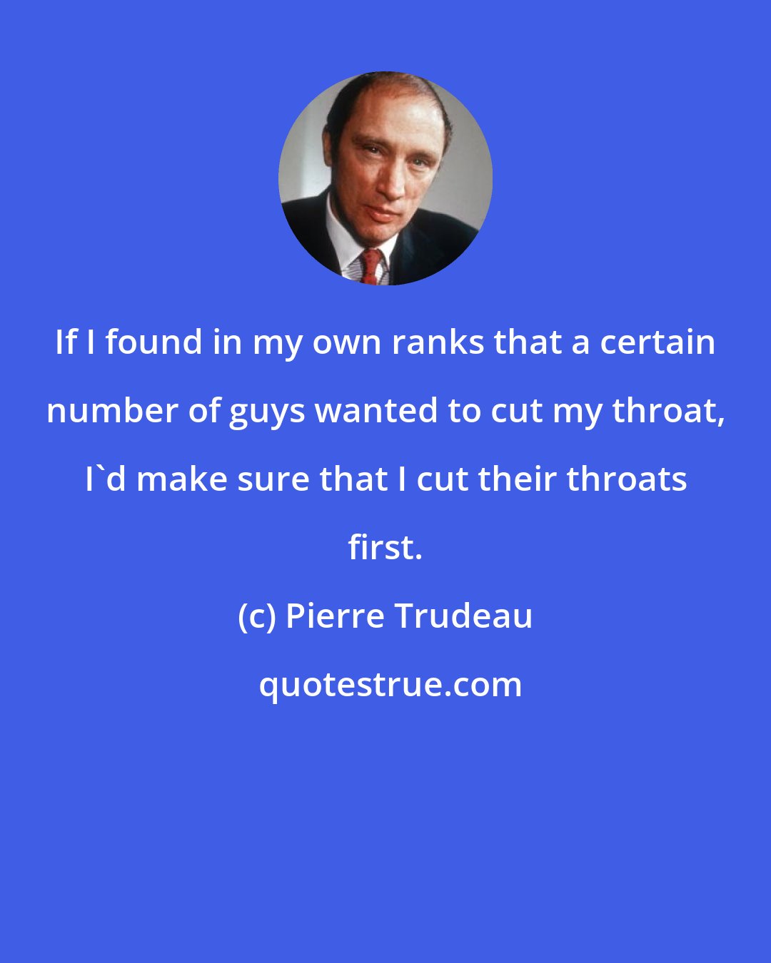 Pierre Trudeau: If I found in my own ranks that a certain number of guys wanted to cut my throat, I'd make sure that I cut their throats first.