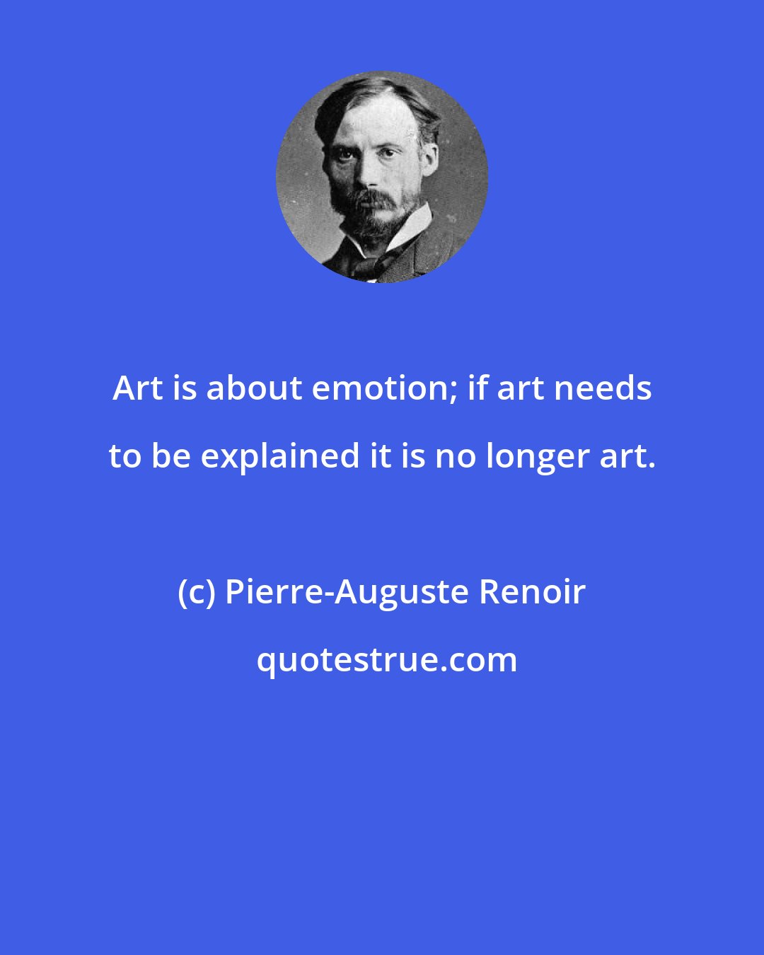 Pierre-Auguste Renoir: Art is about emotion; if art needs to be explained it is no longer art.