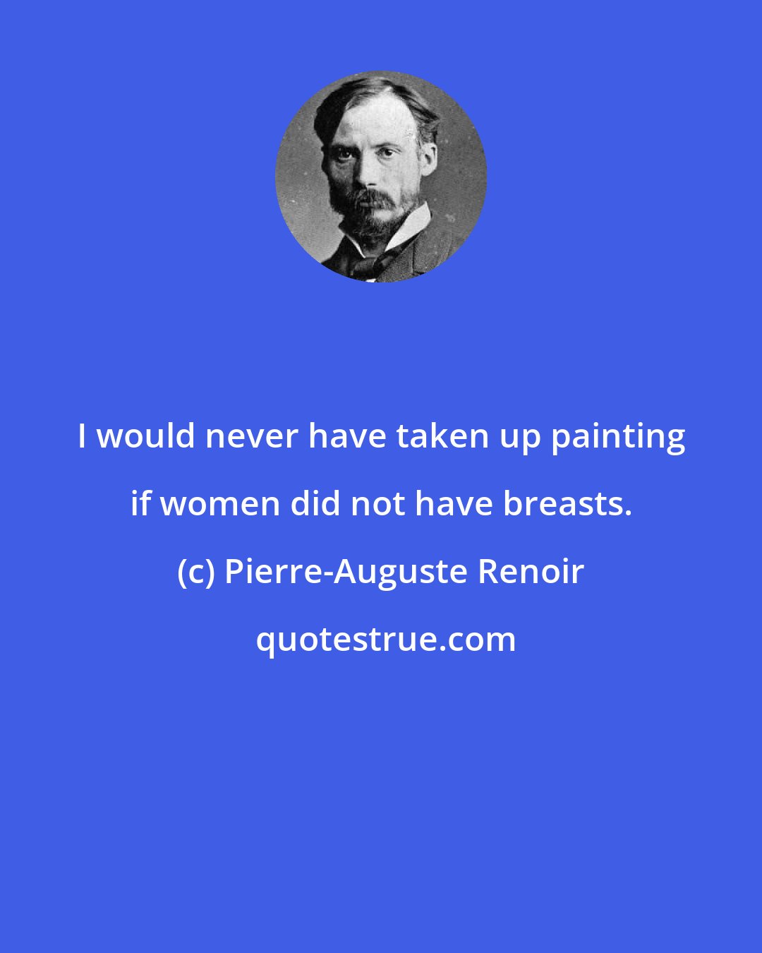 Pierre-Auguste Renoir: I would never have taken up painting if women did not have breasts.