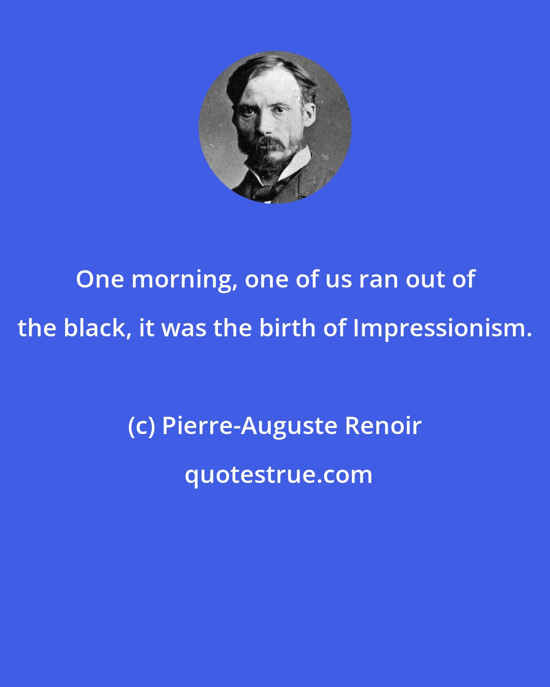 Pierre-Auguste Renoir: One morning, one of us ran out of the black, it was the birth of Impressionism.