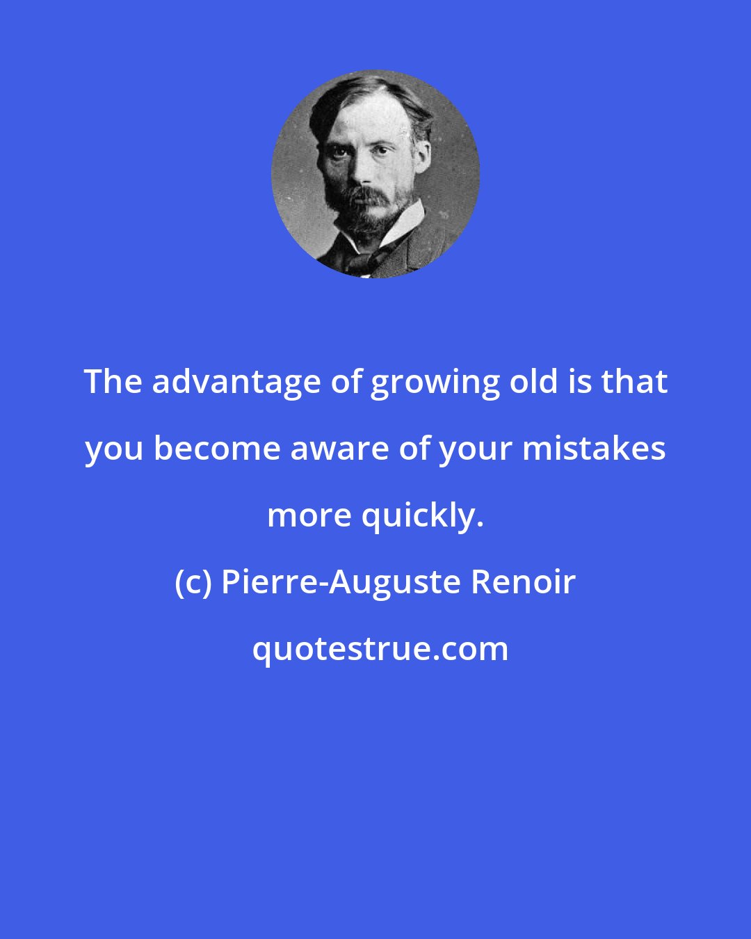 Pierre-Auguste Renoir: The advantage of growing old is that you become aware of your mistakes more quickly.