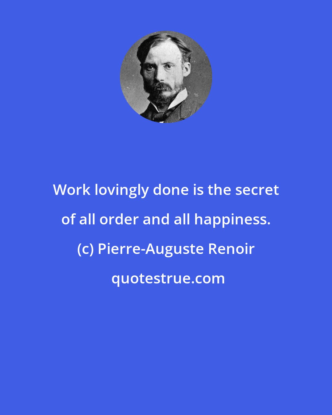 Pierre-Auguste Renoir: Work lovingly done is the secret of all order and all happiness.