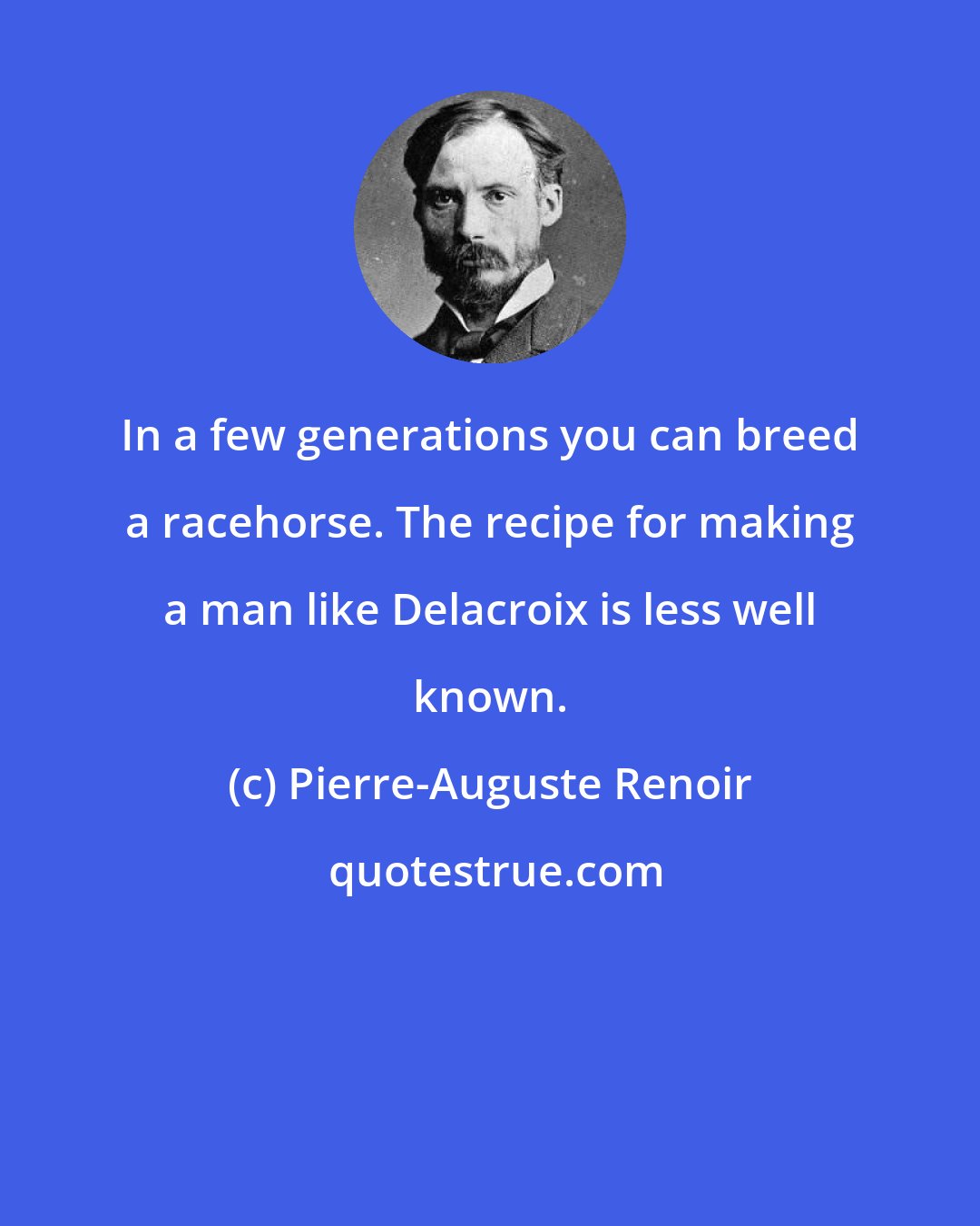 Pierre-Auguste Renoir: In a few generations you can breed a racehorse. The recipe for making a man like Delacroix is less well known.