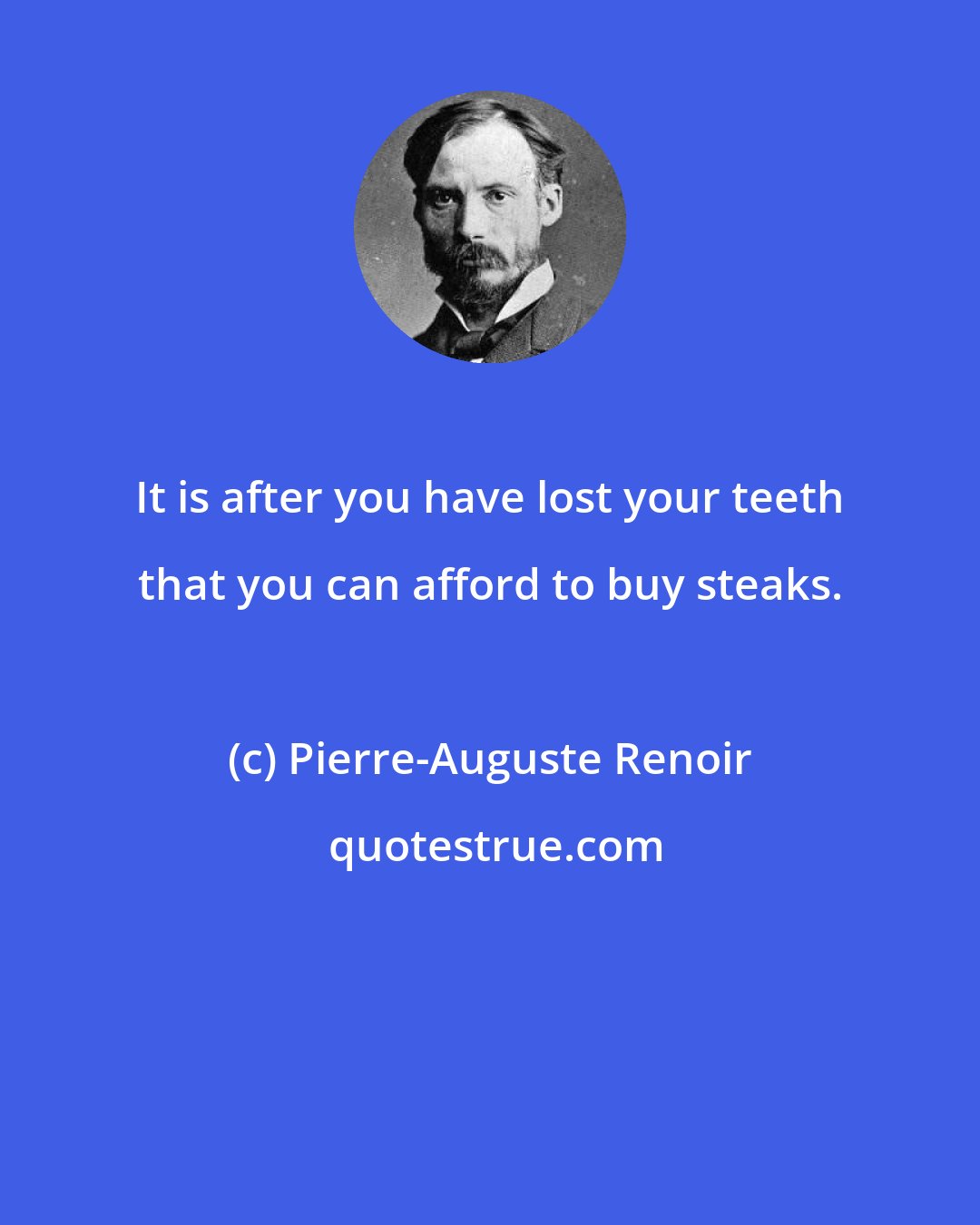 Pierre-Auguste Renoir: It is after you have lost your teeth that you can afford to buy steaks.