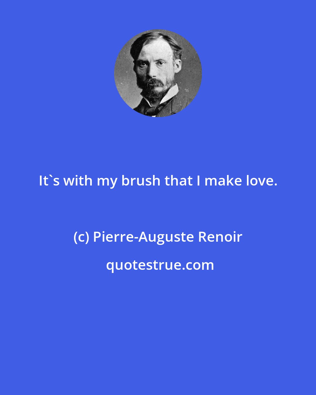 Pierre-Auguste Renoir: It's with my brush that I make love.