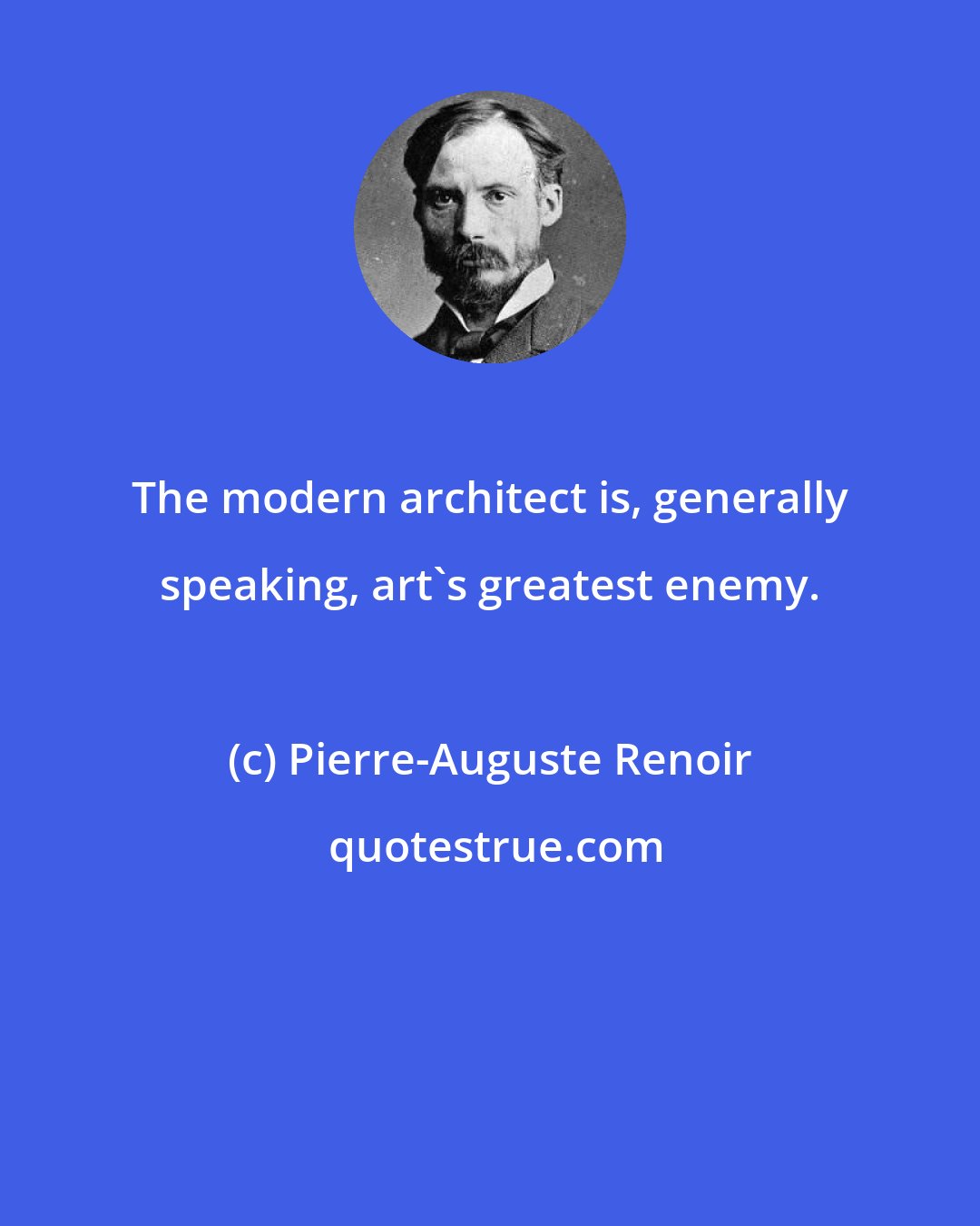 Pierre-Auguste Renoir: The modern architect is, generally speaking, art's greatest enemy.