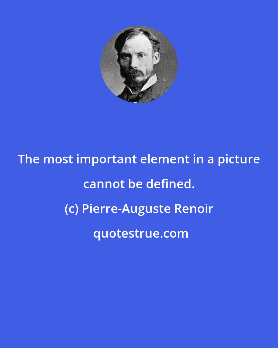 Pierre-Auguste Renoir: The most important element in a picture cannot be defined.