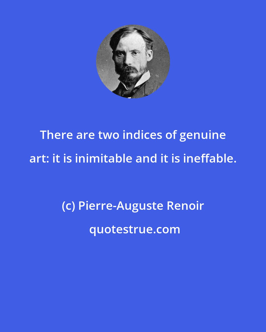 Pierre-Auguste Renoir: There are two indices of genuine art: it is inimitable and it is ineffable.